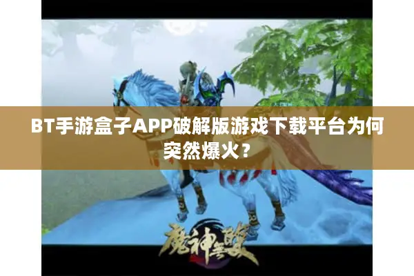 BT手游盒子APP破解版游戏下载平台为何突然爆火？