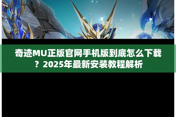 奇迹MU正版官网手机版到底怎么下载？2025年最新安装教程解析