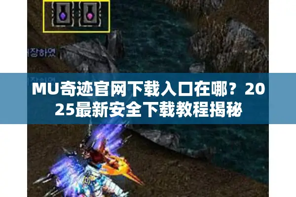 MU奇迹官网下载入口在哪？2025最新安全下载教程揭秘