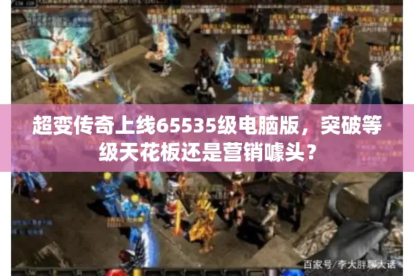 超变传奇上线65535级电脑版，突破等级天花板还是营销噱头？