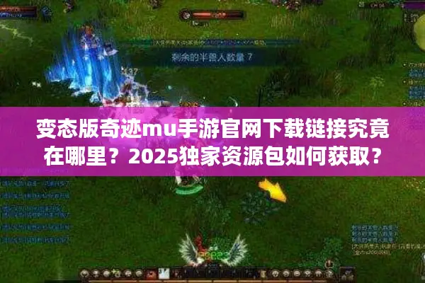变态版奇迹mu手游官网下载链接究竟在哪里？2025独家资源包如何获取？