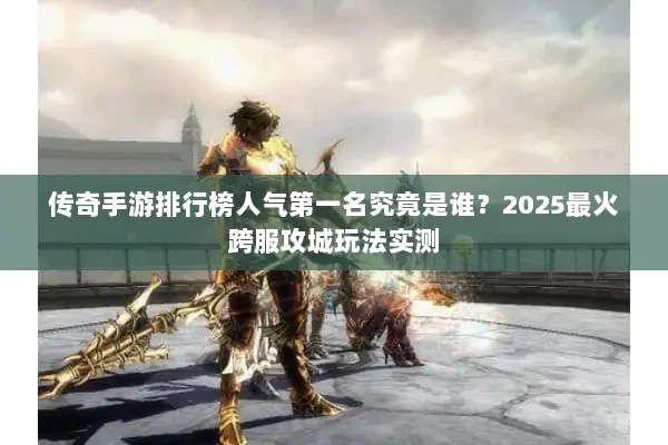 传奇手游排行榜人气第一名究竟是谁？2025最火跨服攻城玩法实测