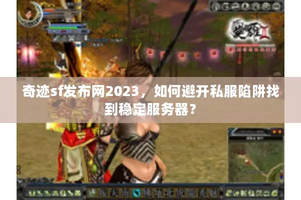 奇迹sf发布网2023，如何避开私服陷阱找到稳定服务器？