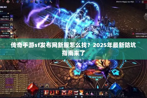 传奇手游sf发布网新服怎么找？2025年最新防坑指南来了