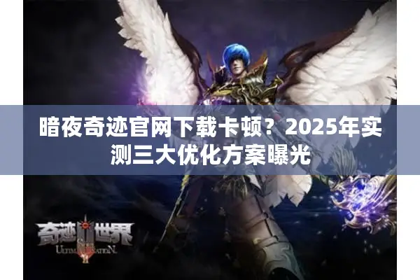 暗夜奇迹官网下载卡顿？2025年实测三大优化方案曝光