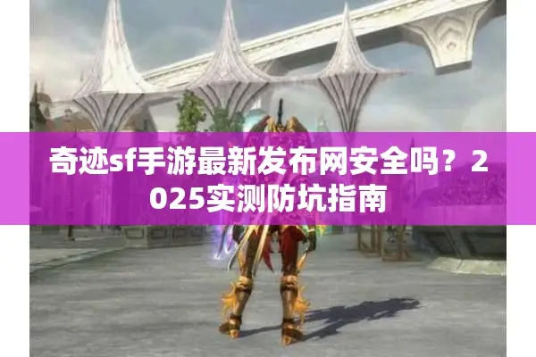 奇迹sf手游最新发布网安全吗?2025实测防坑指南 奇迹sf手游最新发布网安全吗?2025实测防坑指南