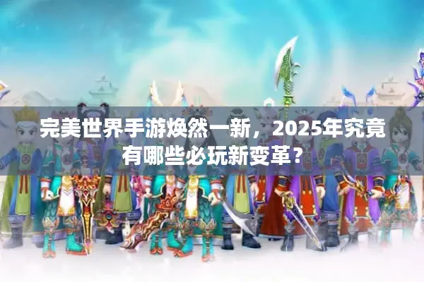 完美世界手游焕然一新，2025年究竟有哪些必玩新变革？