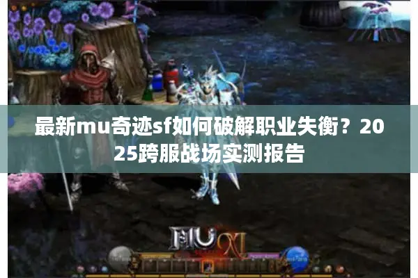 最新mu奇迹sf如何破解职业失衡？2025跨服战场实测报告