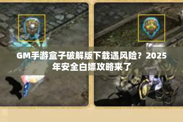 GM手游盒子破解版下载遇风险？2025年安全白嫖攻略来了