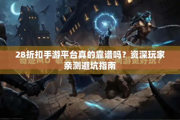 28折扣手游平台真的靠谱吗？资深玩家亲测避坑指南