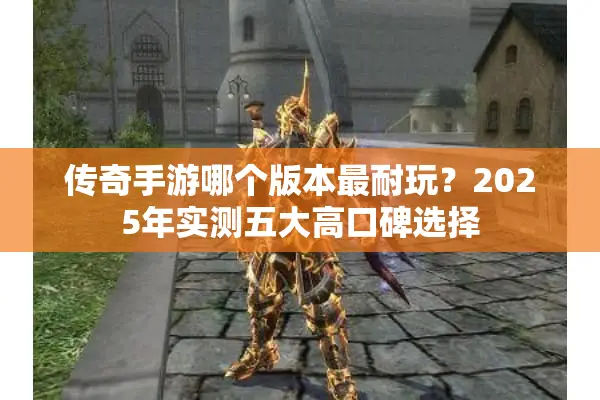 传奇手游哪个版本最耐玩？2025年实测五大高口碑选择