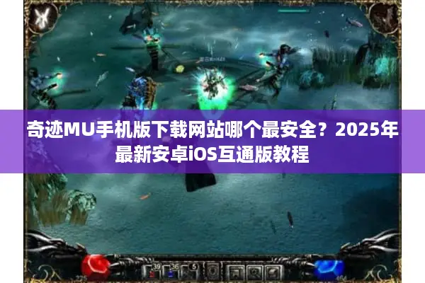 奇迹MU手机版下载网站哪个最安全？2025年最新安卓iOS互通版教程