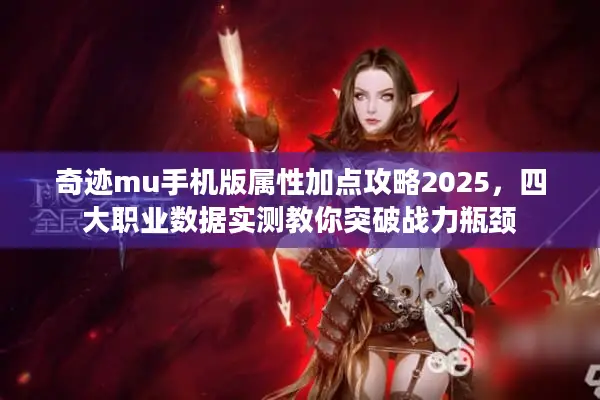奇迹mu手机版属性加点攻略2025，四大职业数据实测教你突破战力瓶颈