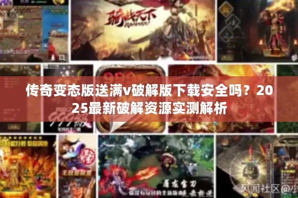 传奇变态版送满v破解版下载安全吗?2025最新破解资源实测解析 传奇变态版送满v破解版下载安全吗?2025最新破解资源实测解析