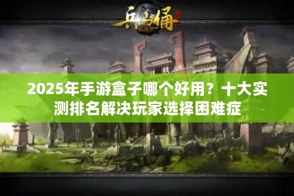 2025年手游盒子哪个好用？十大实测排名解决玩家选择困难症