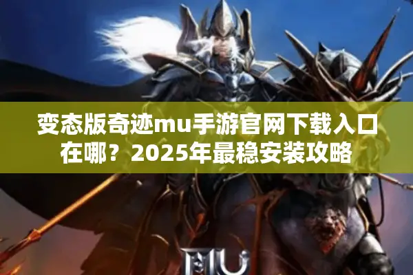 变态版奇迹mu手游官网下载入口在哪？2025年最稳安装攻略