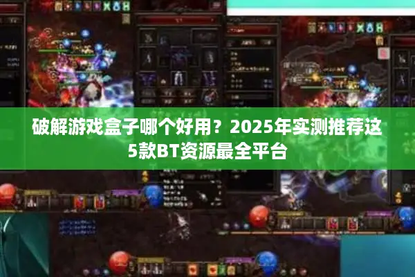 破解游戏盒子哪个好用？2025年实测推荐这5款BT资源最全平台