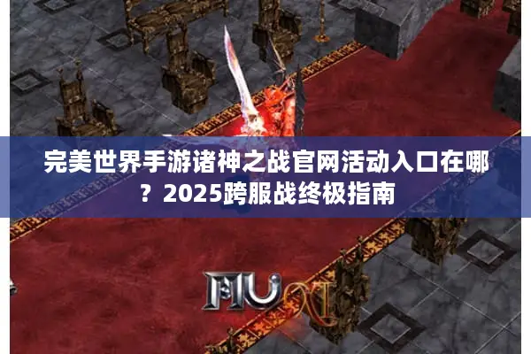 完美世界手游诸神之战官网活动入口在哪？2025跨服战终极指南