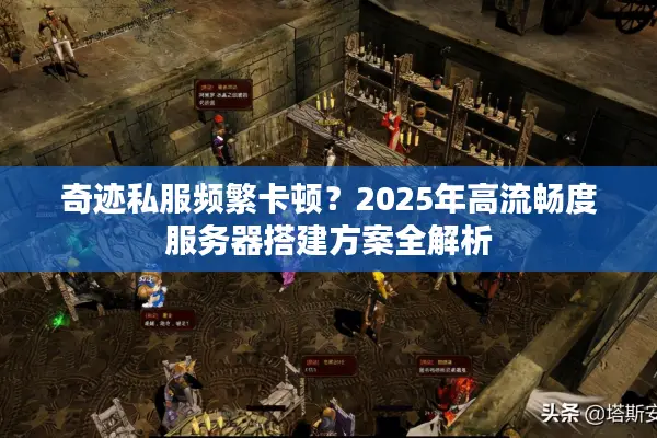 奇迹私服频繁卡顿？2025年高流畅度服务器搭建方案全解析