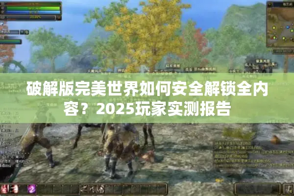 破解版完美世界如何安全解锁全内容？2025玩家实测报告
