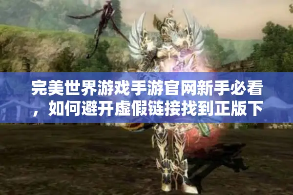 完美世界游戏手游官网新手必看，如何避开虚假链接找到正版下载入口？