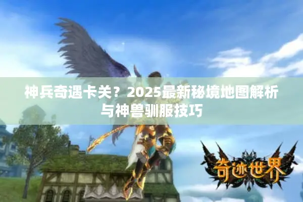 神兵奇遇卡关？2025最新秘境地图解析与神兽驯服技巧