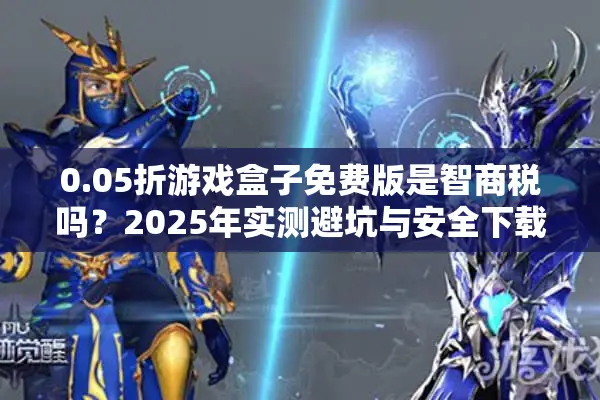 0.05折游戏盒子免费版是智商税吗?2025年实测避坑与安全下载指南 0.05折游戏盒子免费版是智商税吗?2025年实测避坑与安全下载指南