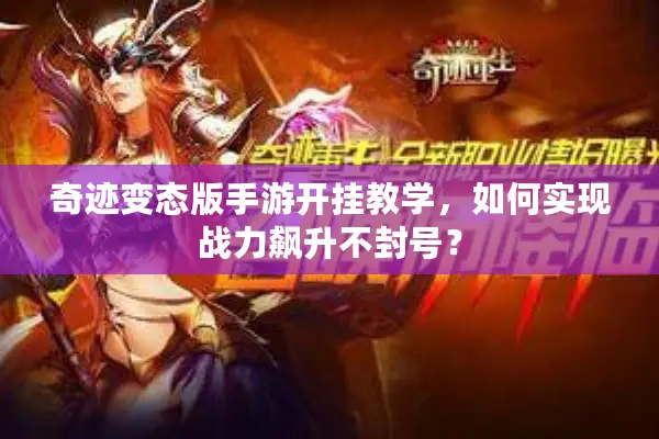 奇迹变态版手游开挂教学，如何实现战力飙升不封号？