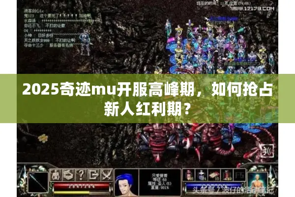 2025奇迹mu开服高峰期,如何抢占新人红利期? 2025奇迹mu开服高峰期,如何抢占新人红利期?