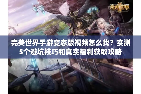 完美世界手游变态版视频怎么找？实测5个避坑技巧和真实福利获取攻略