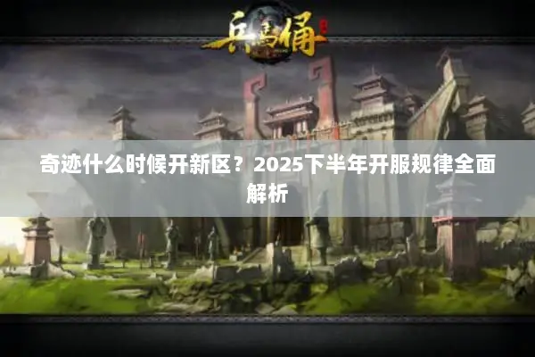奇迹什么时候开新区？2025下半年开服规律全面解析