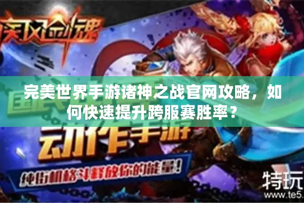 完美世界手游诸神之战官网攻略，如何快速提升跨服赛胜率？
