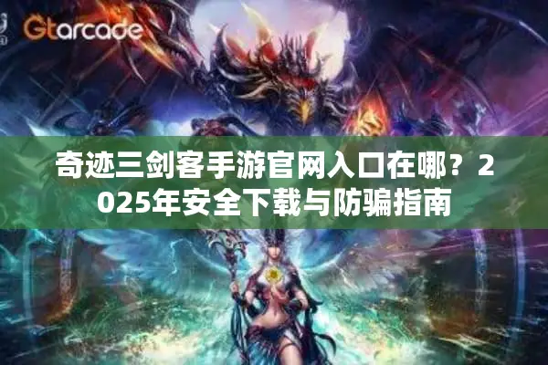 奇迹三剑客手游官网入口在哪？2025年安全下载与防骗指南