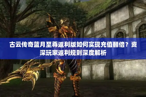 古云传奇蓝月至尊返利版如何实现充值翻倍？资深玩家返利规则深度解析
