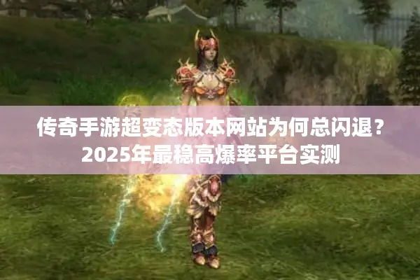 传奇手游超变态版本网站为何总闪退？2025年最稳高爆率平台实测