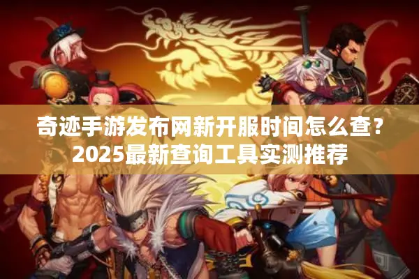 奇迹手游发布网新开服时间怎么查？2025最新查询工具实测推荐