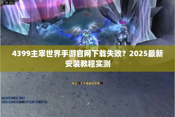 4399主宰世界手游官网下载失败？2025最新安装教程实测
