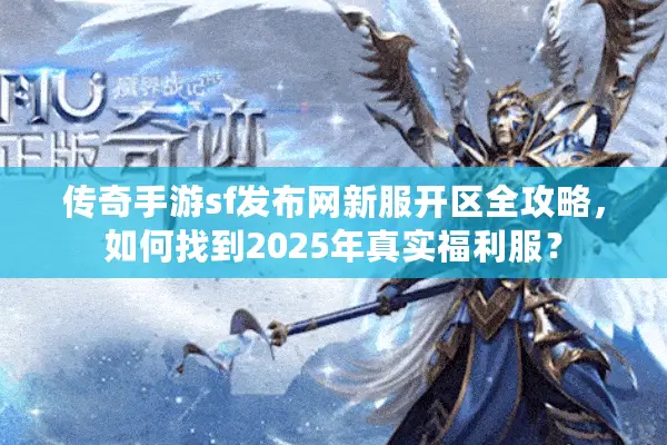 传奇手游sf发布网新服开区全攻略,如何找到2025年真实福利服? 传奇手游sf发布网新服开区全攻略,如何找到2025年真实福利服?