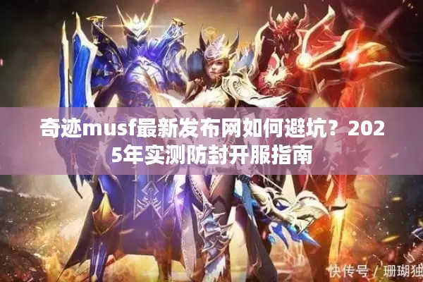 奇迹musf最新发布网如何避坑?2025年实测防封开服指南 奇迹musf最新发布网如何避坑?2025年实测防封开服指南