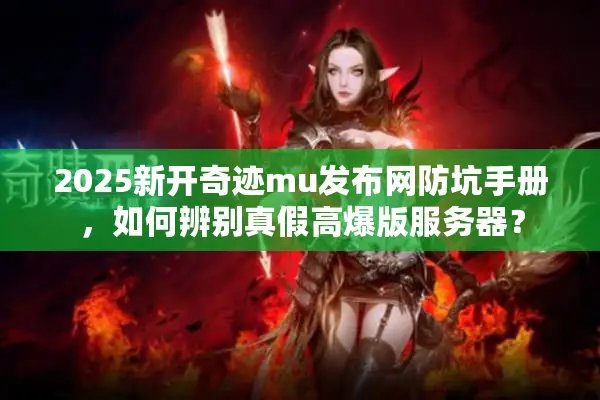 2025新开奇迹mu发布网防坑手册，如何辨别真假高爆版服务器？