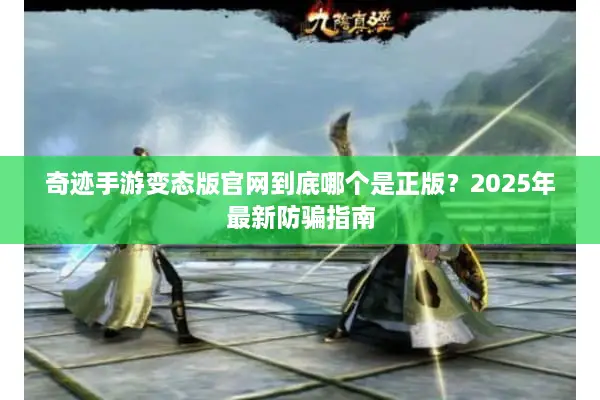 奇迹手游变态版官网到底哪个是正版？2025年最新防骗指南