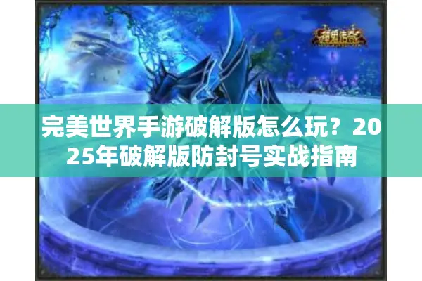 完美世界手游破解版怎么玩？2025年破解版防封号实战指南