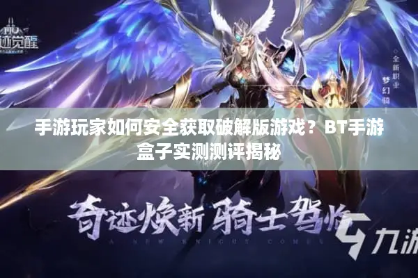 手游玩家如何安全获取破解版游戏？BT手游盒子实测测评揭秘