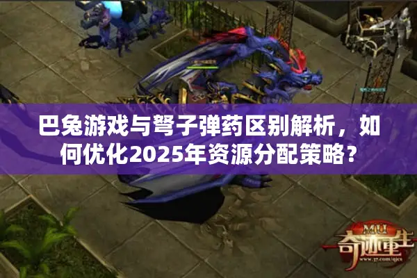 巴兔游戏与弩子弹药区别解析,如何优化2025年资源分配策略? 巴兔游戏与弩子弹药区别解析,如何优化2025年资源分配策略?
