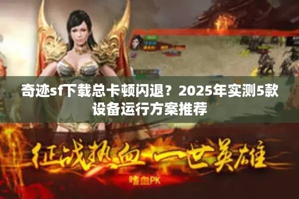 奇迹sf下载总卡顿闪退？2025年实测5款设备运行方案推荐