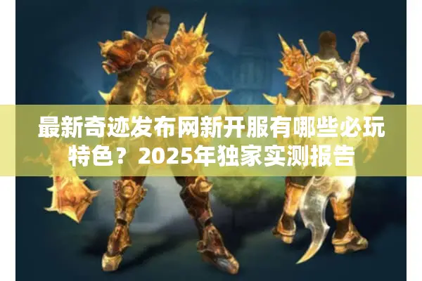 最新奇迹发布网新开服有哪些必玩特色？2025年独家实测报告