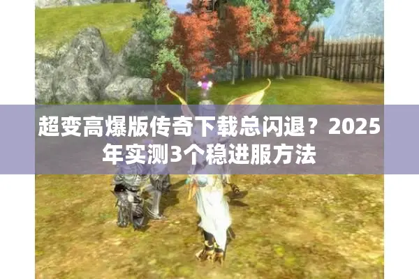 超变高爆版传奇下载总闪退？2025年实测3个稳进服方法