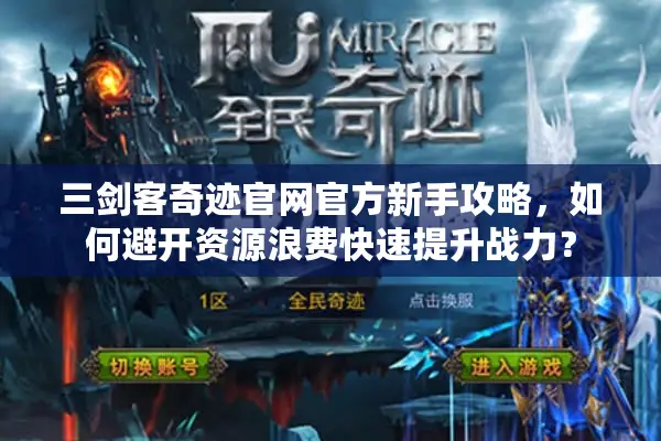 三剑客奇迹官网官方新手攻略，如何避开资源浪费快速提升战力？