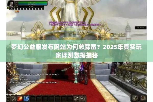 梦幻公益服发布网站为何总踩雷?2025年真实玩家评测数据揭秘 梦幻公益服发布网站为何总踩雷?2025年真实玩家评测数据揭秘