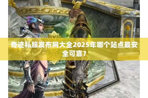 奇迹私服发布网大全2025年哪个站点最安全可靠？